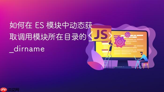 如何在 ES 模块中动态获取调用模块所在目录的 __dirname
