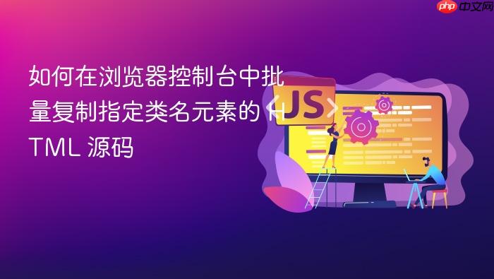 如何在浏览器控制台中批量复制指定类名元素的 HTML 源码