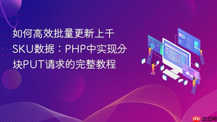 如何高效批量更新上千SKU数据:PHP中实现分块PUT请求的完整教程