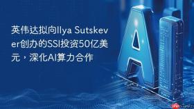 英伟达拟向ilya sutskever创办的ssi投资50亿美元，深化ai算力合作