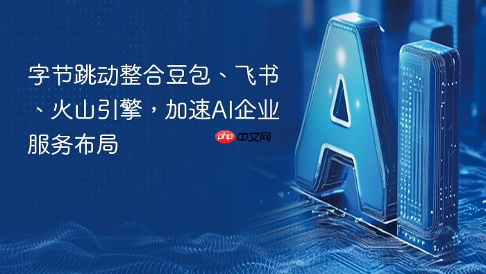 字节跳动整合豆包、飞书、火山引擎,加速ai企业服务布局