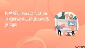 如何解决 React Native 音频播放停止后通知栏残留问题