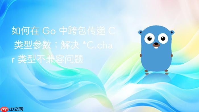 如何在 Go 中跨包传递 C 类型参数:解决 *C.char 类型不兼容问题