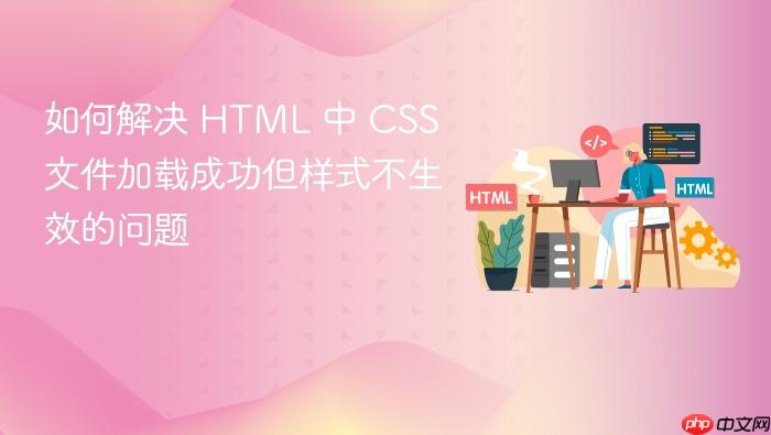 如何解决 HTML 中 CSS 文件加载成功但样式不生效的问题