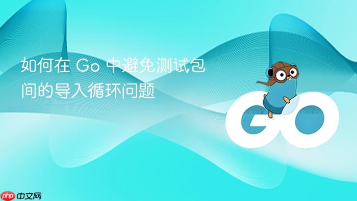 如何在 Go 中避免测试包间的导入循环问题
