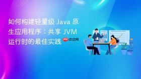 如何构建轻量级 Java 原生应用程序:共享 JVM 运行时的最佳实践