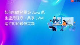 如何构建轻量级 Java 原生应用程序：共享 JVM 运行时的最佳实践