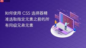 如何使用 CSS 选择器精准选取指定元素之前的所有同级兄弟元素