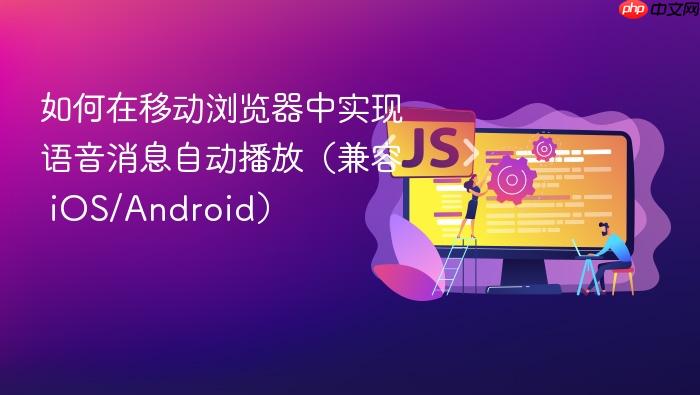 如何在移动浏览器中实现语音消息自动播放(兼容 iOS/Android)
