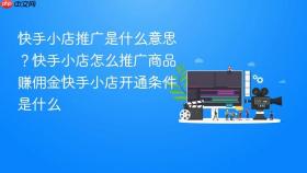 快手小店推广是什么意思？快手小店怎么推广商品赚佣金快手小店开通条件是什么