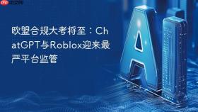 欧盟合规大考将至:chatgpt与roblox迎来最严平台监管