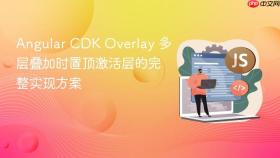 Angular CDK Overlay 多层叠加时置顶激活层的完整实现方案
