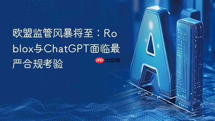 欧盟监管风暴将至:roblox与chatgpt面临最严合规考验