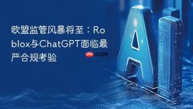 欧盟监管风暴将至:roblox与chatgpt面临最严合规考验