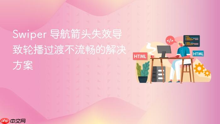 Swiper 导航箭头失效导致轮播过渡不流畅的解决方案