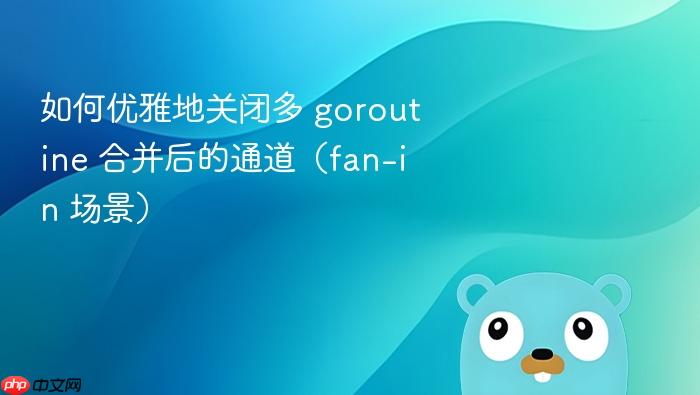 如何优雅地关闭多 goroutine 合并后的通道(fan-in 场景)