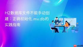 H2数据库文件不能手动创建:正确初始化.mv.db的实践指南