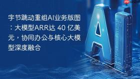 字节跳动重组ai业务版图：大模型arr达 40 亿美元，协同办公与核心大模型深度融合