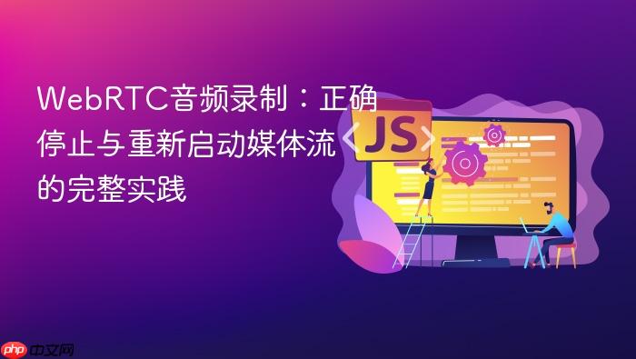 WebRTC音频录制:正确停止与重新启动媒体流的完整实践
