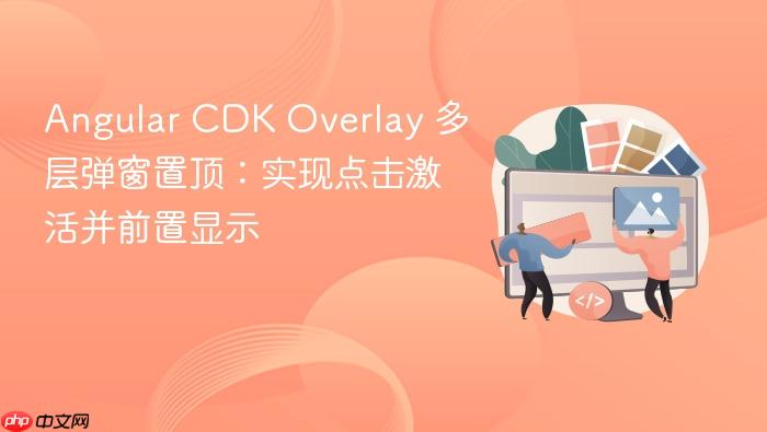 Angular CDK Overlay 多层弹窗置顶:实现点击激活并前置显示