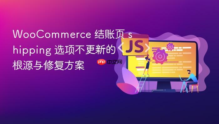 WooCommerce 结账页 shipping 选项不更新的根源与修复方案