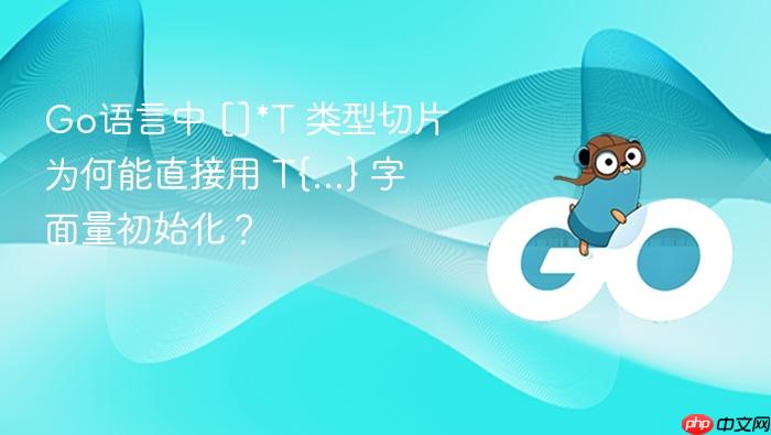 Go语言中 []*T 类型切片为何能直接用 T{...} 字面量初始化？
