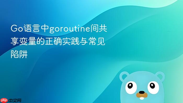 Go语言中goroutine间共享变量的正确实践与常见陷阱
