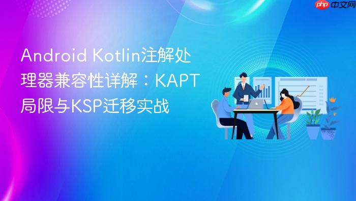 Android Kotlin注解处理器兼容性详解:KAPT局限与KSP迁移实战