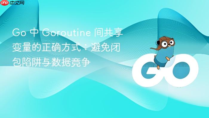 Go 中 Goroutine 间共享变量的正确方式:避免闭包陷阱与数据竞争