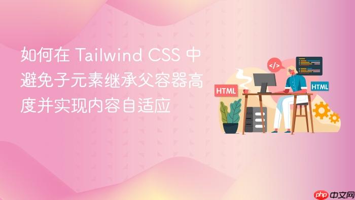 如何在 Tailwind CSS 中避免子元素继承父容器高度并实现内容自适应