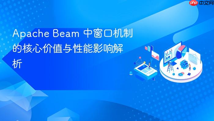 Apache Beam 中窗口机制的核心价值与性能影响解析