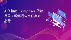 如何精简 Composer 依赖目录:理解哪些文件真正必需