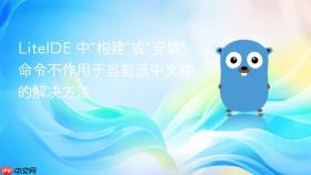LiteIDE 中“构建”或“安装”命令不作用于当前选中文件的解决方法