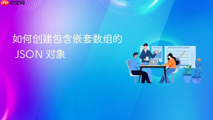 如何创建包含嵌套数组的 JSON 对象