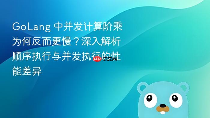 GoLang 中并发计算阶乘为何反而更慢?深入解析顺序执行与并发执行的性能差异