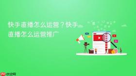 快手直播怎么运营?快手直播怎么运营推广
