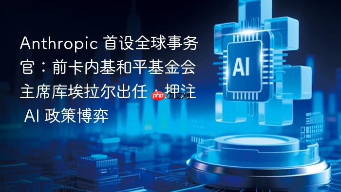 anthropic 首设全球事务官:前卡内基和平基金会主席库埃拉尔出任,押注 ai 政策博弈