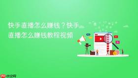 快手直播怎么赚钱?快手直播怎么赚钱教程视频