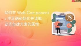 如何在 Web Components 中正确初始化并读取动态创建元素的属性