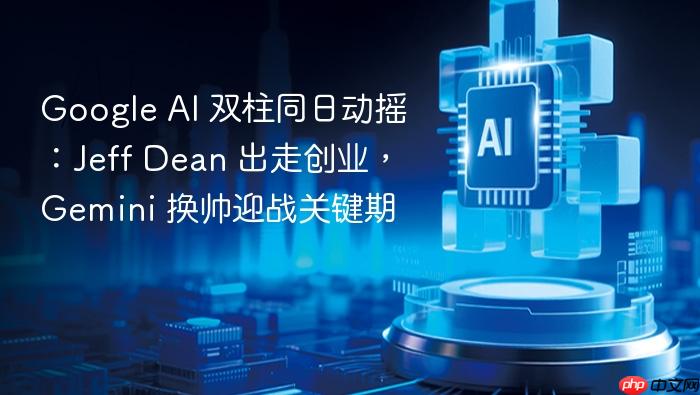 google ai 双柱同日动摇:jeff dean 出走创业,gemini 换帅迎战关键期
