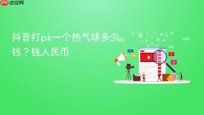 抖音打pk一个热气球多少钱?抖音打pk一个热气球多少钱人民币