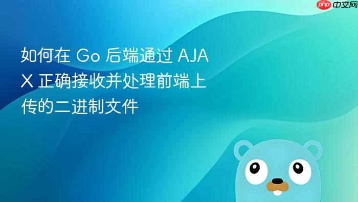 如何在 Go 后端通过 AJAX 正确接收并处理前端上传的二进制文件