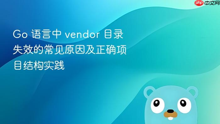 Go 语言中 vendor 目录失效的常见原因及正确项目结构实践