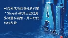 ai搜索成电商增长新引擎：shopify称其正驱动更多流量与销售，并未取代传统谷歌