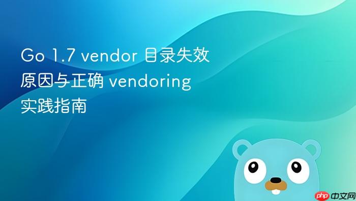 Go 1.7 vendor 目录失效原因与正确 vendoring 实践指南