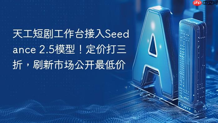 天工短剧工作台接入seedance 2.5模型!定价打三折,刷新市场公开最低价