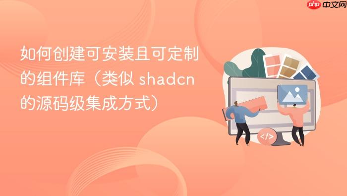 如何创建可安装且可定制的组件库(类似 shadcn 的源码级集成方式)