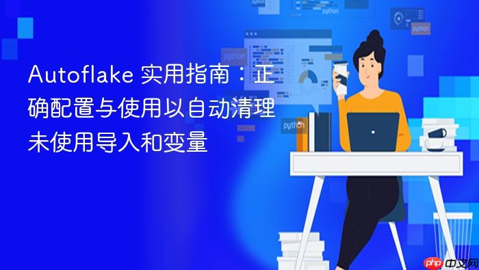 Autoflake 实用指南:正确配置与使用以自动清理未使用导入和变量