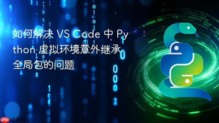 如何解决 VS Code 中 Python 虚拟环境意外继承全局包的问题
