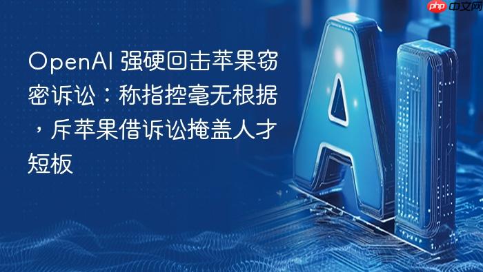 openai 强硬回击苹果窃密诉讼:称指控毫无根据,斥苹果借诉讼掩盖人才短板